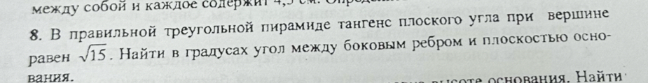 Μежду собой и κажде coπерκи4, 
8. В πравильной треугольной пирамиле тангенс плоского угла πри вершине 
равен sqrt(15). Найτη в градусах угол между боковым ребром и плоскостьюо осно- 
Bания. 
:e ochования. Ηайτη: