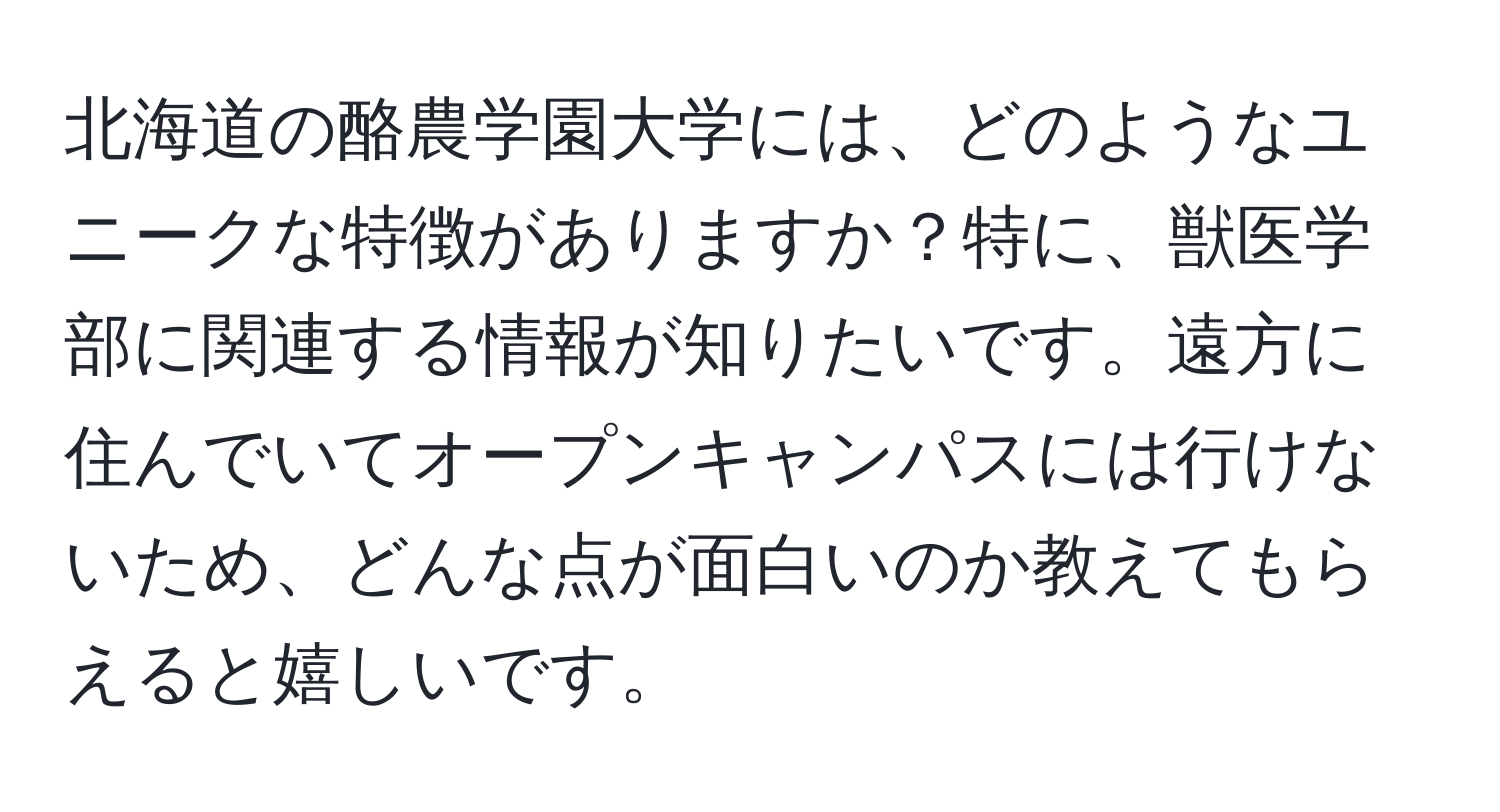 北海道の酪農学園大学には、どのようなユニークな特徴がありますか？特に、獣医学部に関連する情報が知りたいです。遠方に住んでいてオープンキャンパスには行けないため、どんな点が面白いのか教えてもらえると嬉しいです。