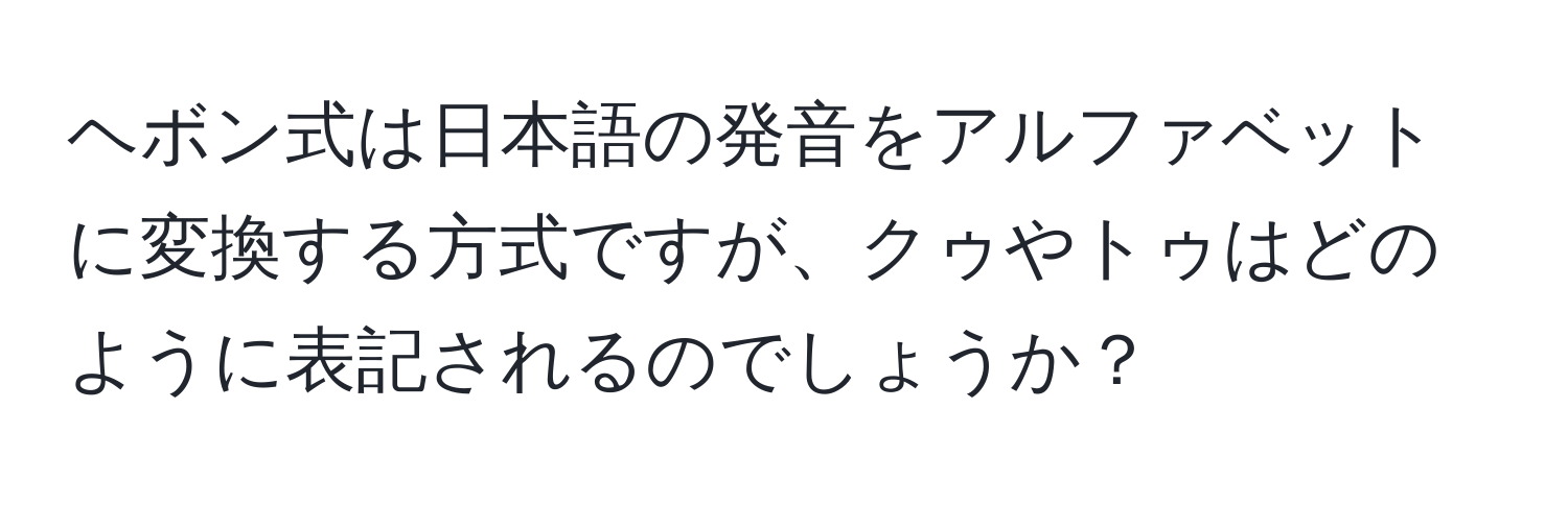 ヘボン式は日本語の発音をアルファベットに変換する方式ですが、クゥやトゥはどのように表記されるのでしょうか？