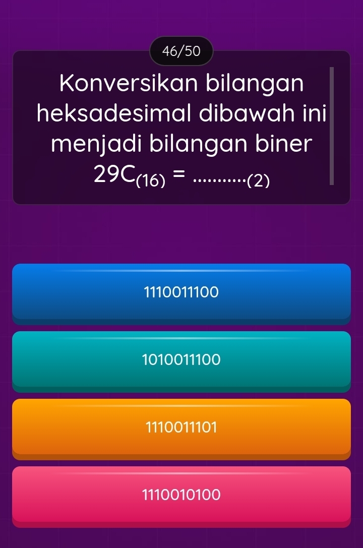 46/50
Konversikan bilangan
heksadesimal dibawah ini
menjadi bilangan biner
29C_(16)=.........(2) _
1110011100
1010011100
1110011101
1110010100