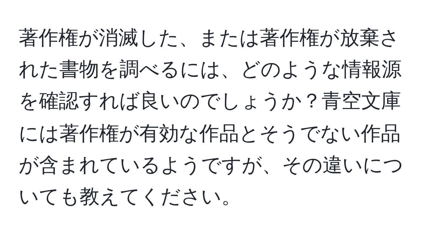 著作権が消滅した、または著作権が放棄された書物を調べるには、どのような情報源を確認すれば良いのでしょうか？青空文庫には著作権が有効な作品とそうでない作品が含まれているようですが、その違いについても教えてください。