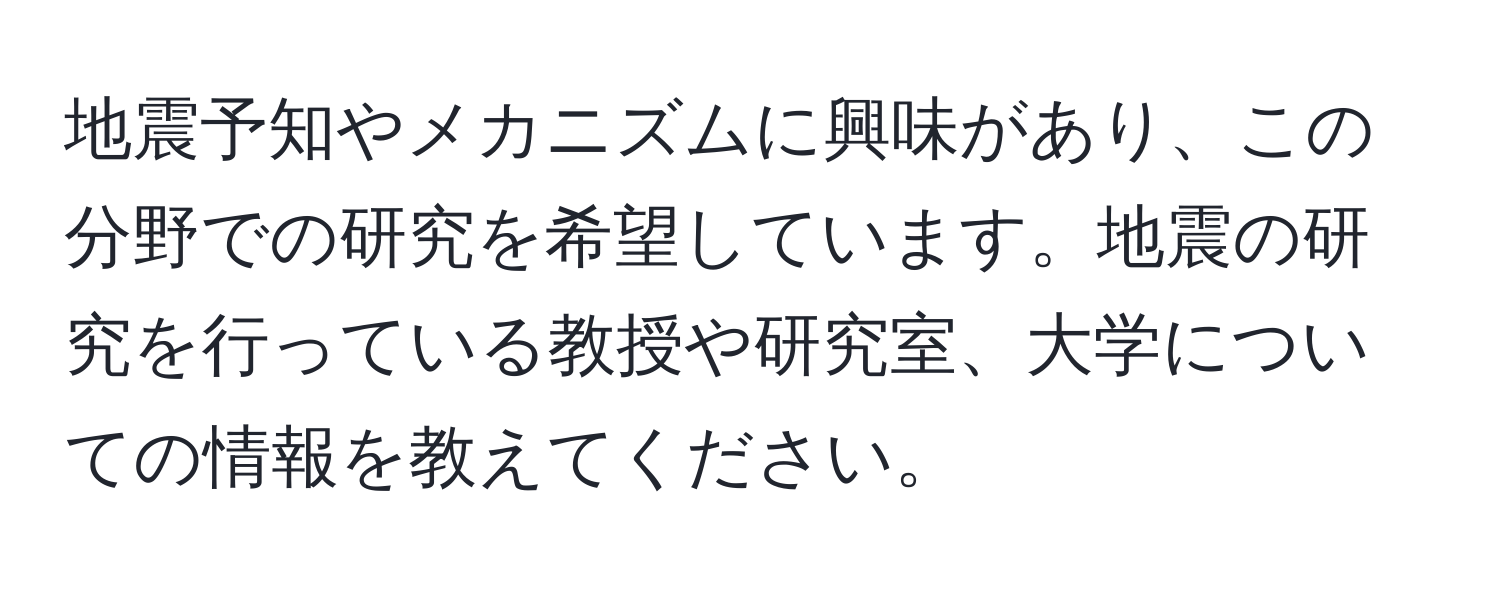 地震予知やメカニズムに興味があり、この分野での研究を希望しています。地震の研究を行っている教授や研究室、大学についての情報を教えてください。