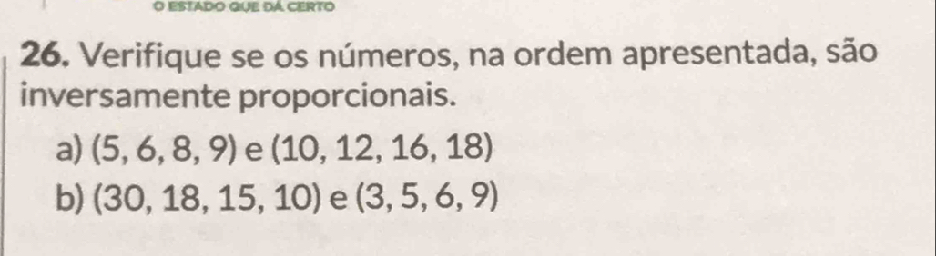 Estado Œue da certo 
26. Verifique se os números, na ordem apresentada, são 
inversamente proporcionais. 
a) (5,6,8,9) e (10,12,16,18)
b) (30,18,15,10) e (3,5,6,9)