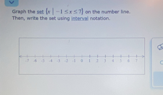 Graph the set  x|-1≤ x≤ 7 on the number line. 
Then, write the set using interval notation. 
C