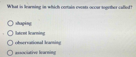 What is learning in which certain events occur together called?
shaping
latent learning
observational learning
associative learning