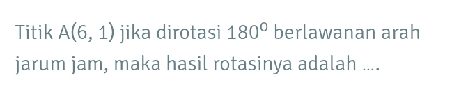 Titik A(6,1) jika dirotasi 180° berlawanan arah 
jarum jam, maka hasil rotasinya adalah ....