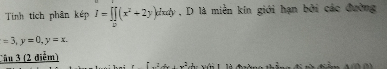 Tính tích phân kép I=∈t ∈tlimits _D(x^2+2y)dxdy , D là miền kín giới hạn bởi các đường
=3, y=0, y=x. 
Câu 3 (2 điểm)
I-∈t u^2dx+x^2 dy với L là đờng thả