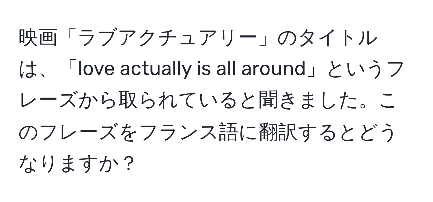 映画「ラブアクチュアリー」のタイトルは、「love actually is all around」というフレーズから取られていると聞きました。このフレーズをフランス語に翻訳するとどうなりますか？