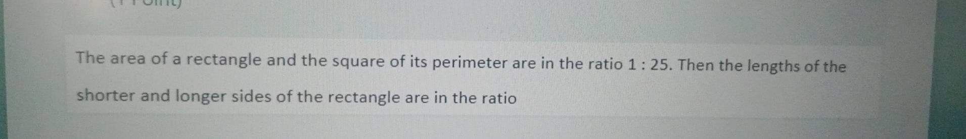 The area of a rectangle and the square of its perimeter are in the ratio 1:25. Then the lengths of the 
shorter and longer sides of the rectangle are in the ratio