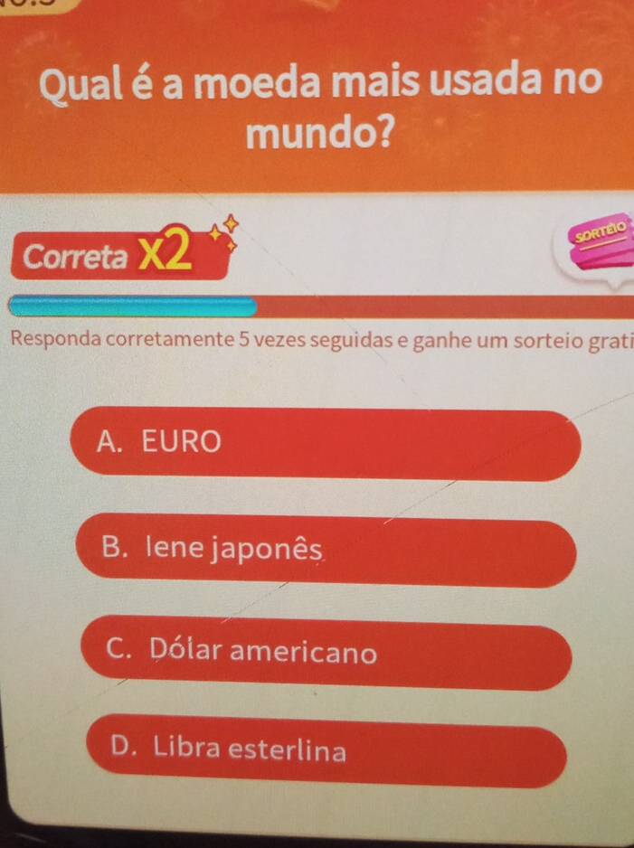 Qual é a moeda mais usada no
mundo?
Correta X2
SORTEIO
Responda corretamente 5 vezes seguidas e ganhe um sorteio grati
A. EURO
B. lene japonês
C. Dólar americano
D. Libra esterlina