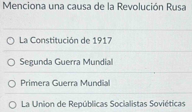 Menciona una causa de la Revolución Rusa
La Constitución de 1917
Segunda Guerra Mundial
Primera Guerra Mundial
La Union de Repúblicas Socialistas Soviéticas