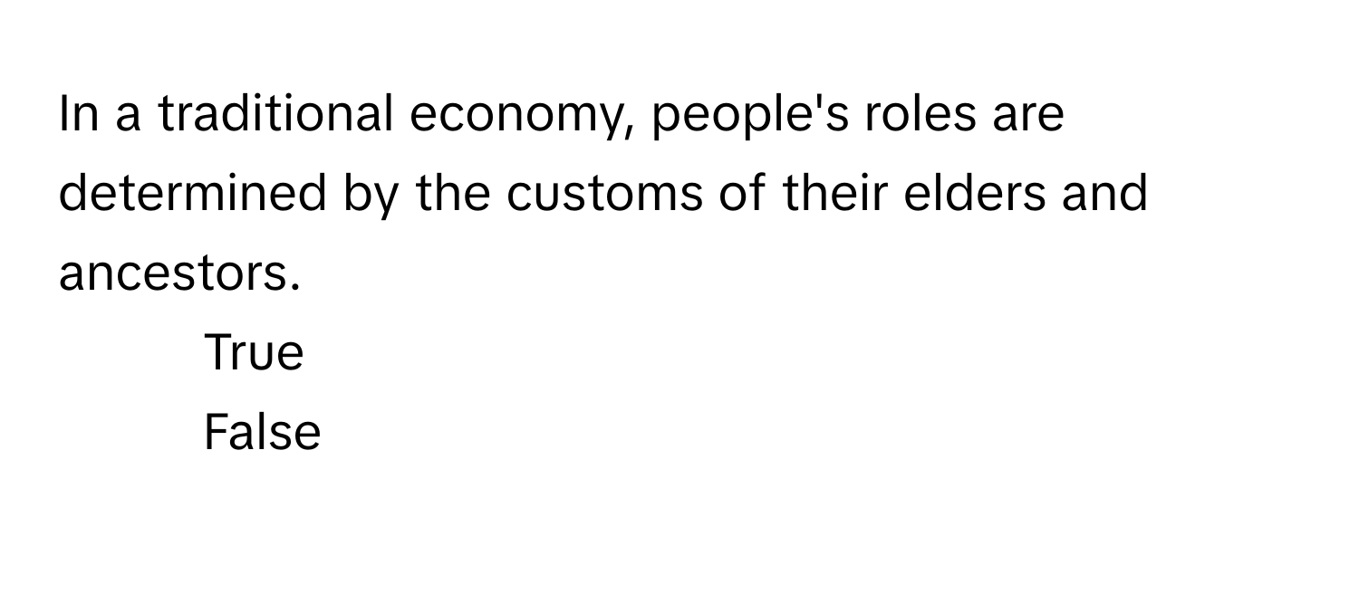 In a traditional economy, people's roles are determined by the customs of their elders and ancestors. 

1. True
2. False