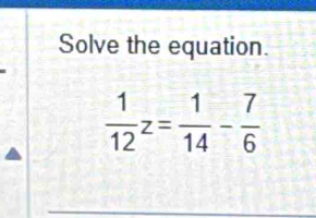 Solve the equation.
 1/12 z= 1/14 - 7/6 