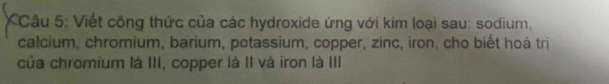 Viết công thức của các hydroxide ứng với kim loại sau: sodium, 
calcium, chromium, barium, potassium, copper, zinc, iron, cho biết hoá trị 
của chromium là III, copper là II và iron là III