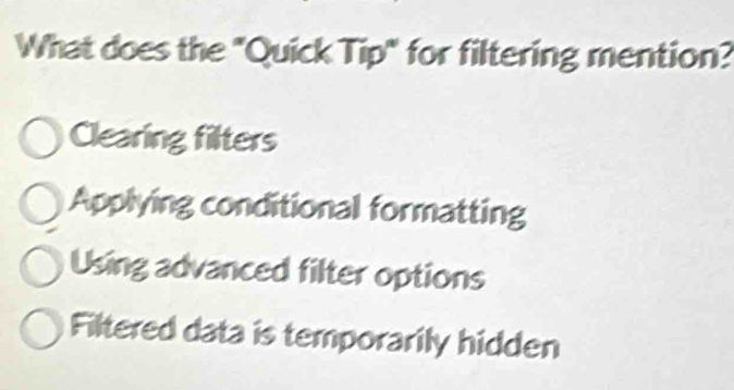 What does the "Quick Tip" for filtering mention?
Clearing filters
Applying conditional formatting
Using advanced filter options
Filtered data is temporarily hidden