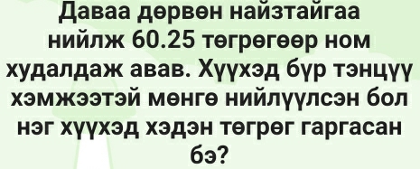 Даваа дθрвθн найзтайгаа 
нийлж 60.25 тθгрθгθθр ном 
худалдаж авав. Χγγхэд бγр тэнцγγ 
хэмжээтэй менгθ нийлγγлсэн бол 
нэг хγγхэд хэдэн тегрег гаргасан
6₃?