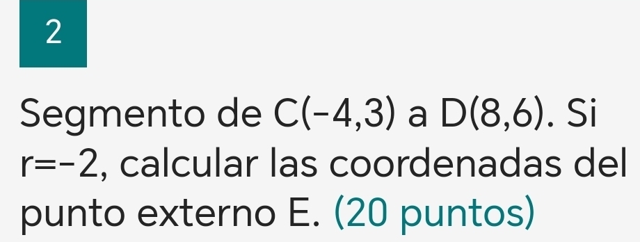 Segmento de C(-4,3) a D(8,6). Si
r=-2 , calcular las coordenadas del 
punto externo E. (20 puntos)