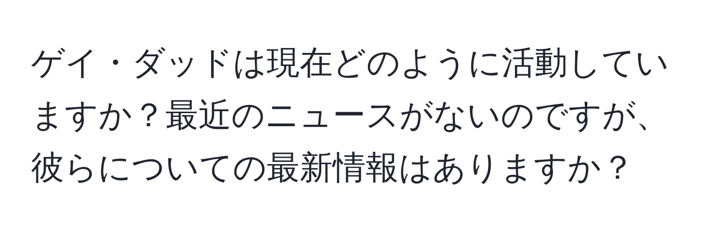 ゲイ・ダッドは現在どのように活動していますか？最近のニュースがないのですが、彼らについての最新情報はありますか？