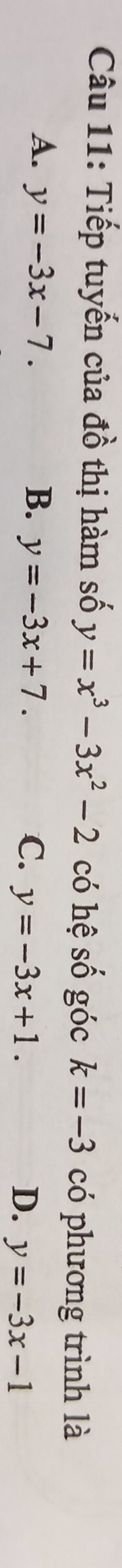 Tiếp tuyến của đồ thị hàm số y=x^3-3x^2-2 có hệ số góc k=-3 có phương trình là
A. y=-3x-7. B. y=-3x+7. C. y=-3x+1. D. y=-3x-1