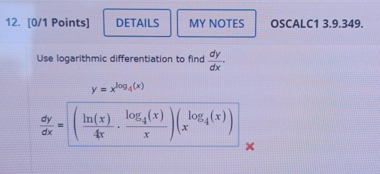 DETAILS MY NOTES OSCALC1 3.9.349.
Use logarithmic differentiation to find  dy/dx .
y=x^(log _4)(x)
 dy/dx =□  ln (x)/4x · frac log _4(x)x)(x^(log _4)(x))
x