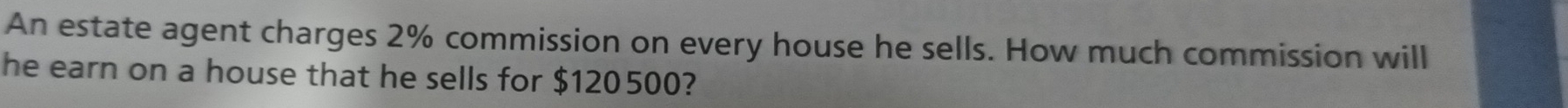 An estate agent charges 2% commission on every house he sells. How much commission will 
he earn on a house that he sells for $120500?