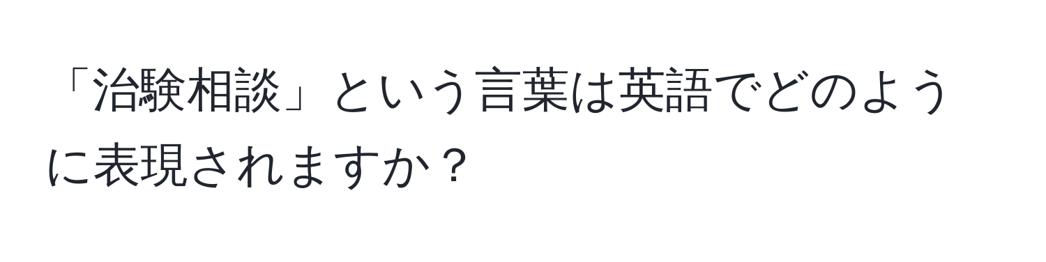 「治験相談」という言葉は英語でどのように表現されますか？