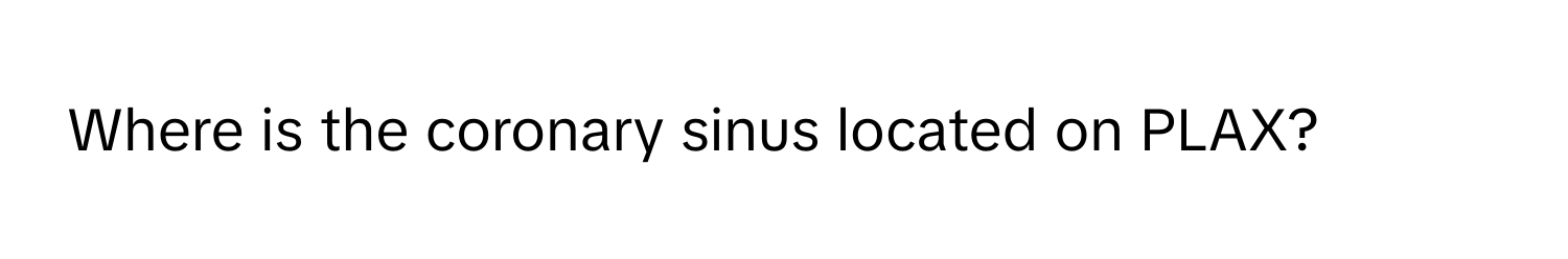 Where is the coronary sinus located on PLAX?