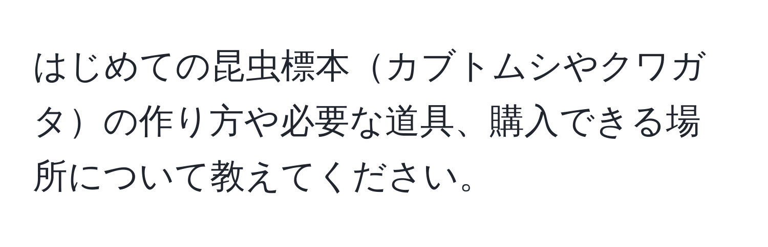 はじめての昆虫標本カブトムシやクワガタの作り方や必要な道具、購入できる場所について教えてください。