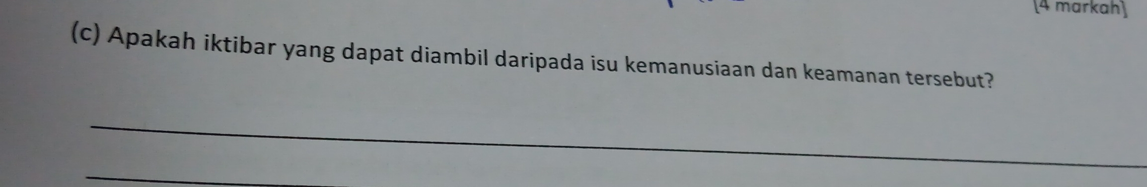 (4 markah) 
(c) Apakah iktibar yang dapat diambil daripada isu kemanusiaan dan keamanan tersebut? 
_ 
_