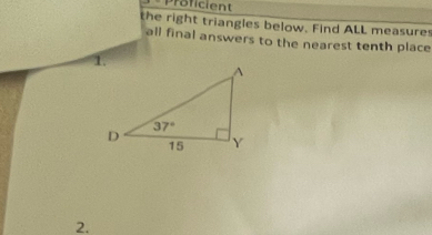 Proficient
the right triangles below. Find ALL measures
all final answers to the nearest tenth place
2.