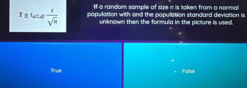 overline x± t_a/2d/ s/sqrt(n) 
If a random sample of size n is taken from a normal
population with and the population standard deviation is
unknown then the formula in the picture is used.
True False