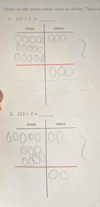 Draw on the place value chart to divide. Then c 
1. 153/ 3= _ 
tens ones 
2. 112/ 2= _