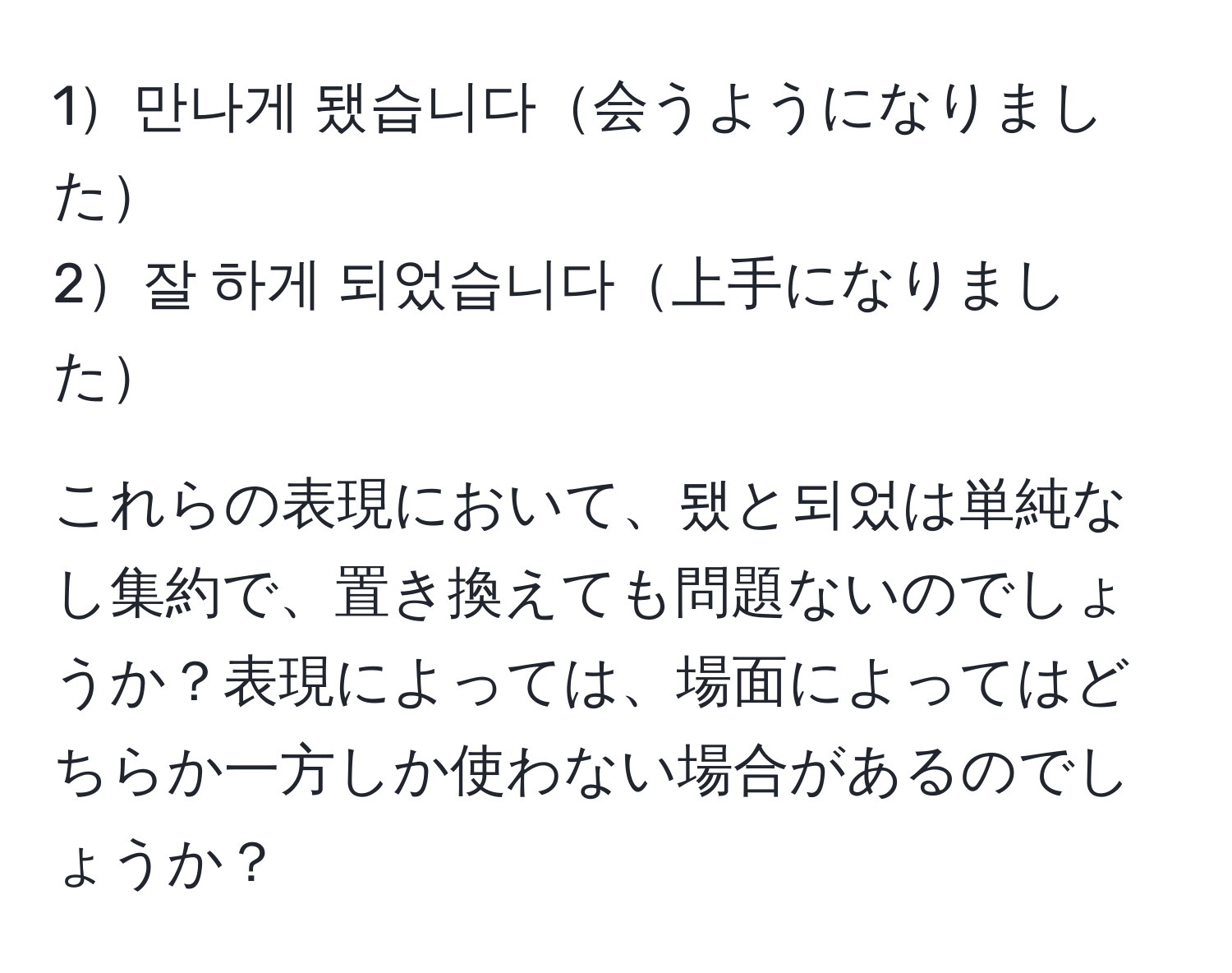 1만나게 됐습니다会うようになりました  
2잘 하게 되었습니다上手になりました  

これらの表現において、됐と되었は単純なし集約で、置き換えても問題ないのでしょうか？表現によっては、場面によってはどちらか一方しか使わない場合があるのでしょうか？