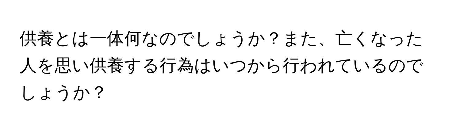 供養とは一体何なのでしょうか？また、亡くなった人を思い供養する行為はいつから行われているのでしょうか？