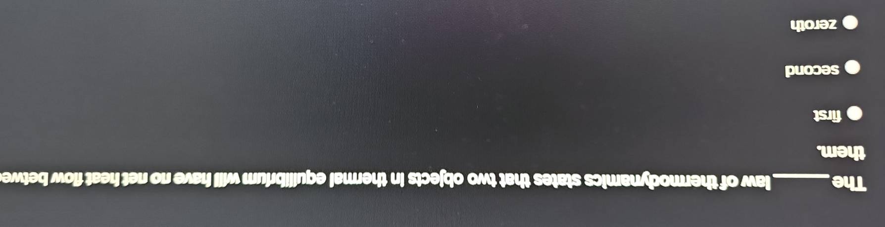 The_ law of thermodynamics states that two objects in thermal equilibrium will have no net heat flow betwe
them.
first
second
zeroth