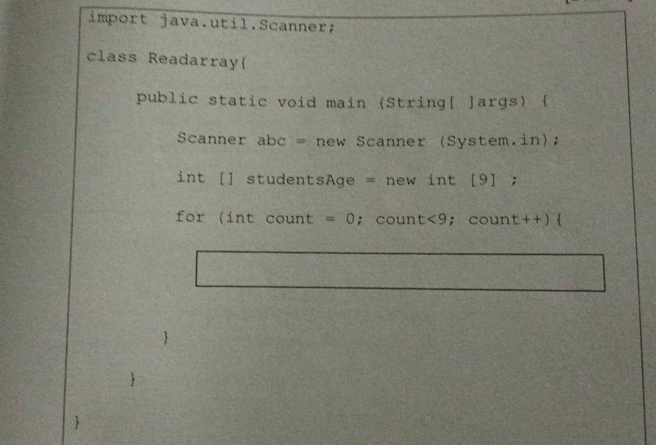 import java.util.Scanner; 
class Readarray 
public static void main (String[ ]args)  
Scanner abc = new Scanner (System.in); 
int [] studentsAge = new int [9] ; 
for (int count =0; count <9</tex> ;count++)