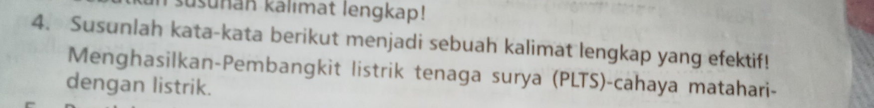 usunan kalımat lengkap! 
4. Susunlah kata-kata berikut menjadi sebuah kalimat lengkap yang efektif! 
Menghasilkan-Pembangkit listrik tenaga surya (PLTS)-cahaya matahari- 
dengan listrik.