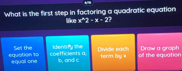 8/10
What is the first step in factoring a quadratic equation
like x^(wedge)2-x-2 2
Set the Identiry the Divide each Draw a graph
equation to coefficients a, term by x of the equation
equal one b, and c