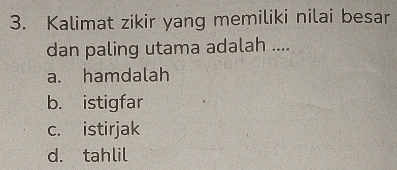 Kalimat zikir yang memiliki nilai besar
dan paling utama adalah ....
a. hamdalah
b. istigfar
c. istirjak
d. tahlil