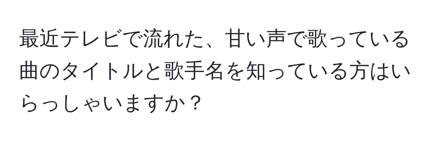 最近テレビで流れた、甘い声で歌っている曲のタイトルと歌手名を知っている方はいらっしゃいますか？