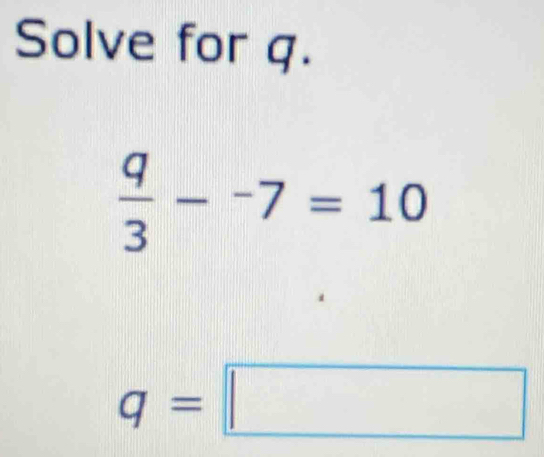 Solve for q.
 q/3 -^-7=10
q=□