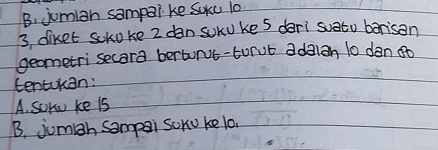 B. jumian sampaike Soxu 10
3 diket sckoke 2 dan soruke s dari suato barisan
geometri secara berturve-turub adalah 10 dan 8o
tentokan:
A. Soru ke is
B, jumh sampai sono ke lo.