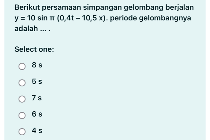 Berikut persamaan simpangan gelombang berjalan
y=10sin π (0,4t-10,5x). periode gelombangnya
adalah ... .
Select one:
8 s
5 s
7 s
6 s
4 s