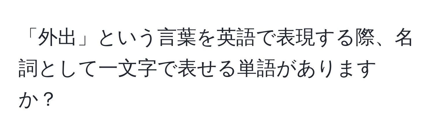 「外出」という言葉を英語で表現する際、名詞として一文字で表せる単語がありますか？