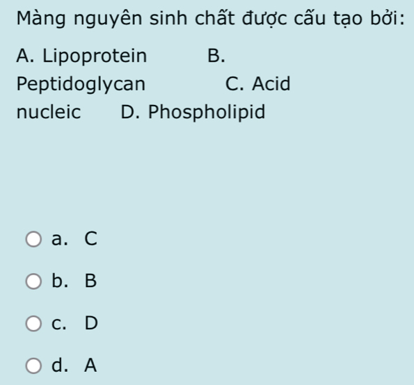 Màng nguyên sinh chất được cấu tạo bởi:
A. Lipoprotein B.
Peptidoglycan C. Acid
nucleic D. Phospholipid
a. C
b. B
c. D
d. A