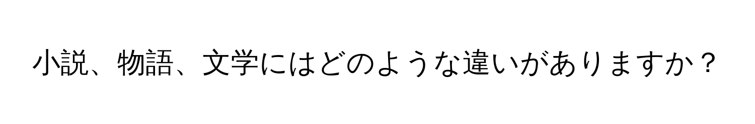 小説、物語、文学にはどのような違いがありますか？