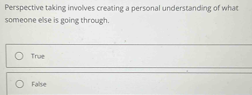 Perspective taking involves creating a personal understanding of what
someone else is going through.
True
False