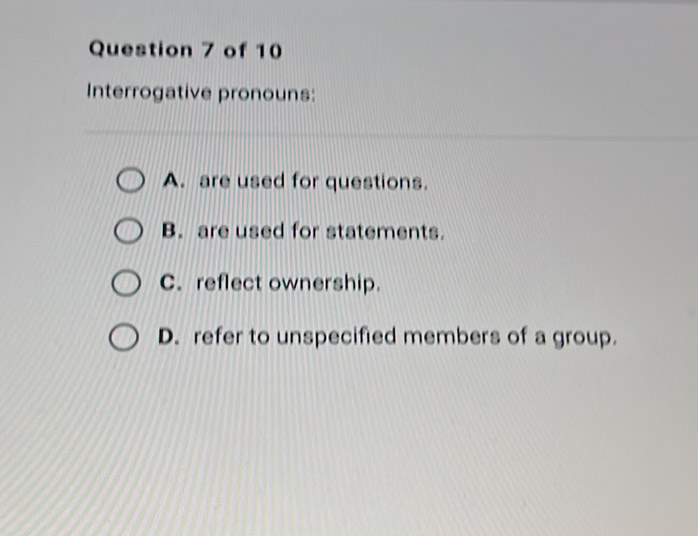 Interrogative pronouns:
A. are used for questions.
B. are used for statements.
C. reflect ownership.
D. refer to unspecified members of a group.