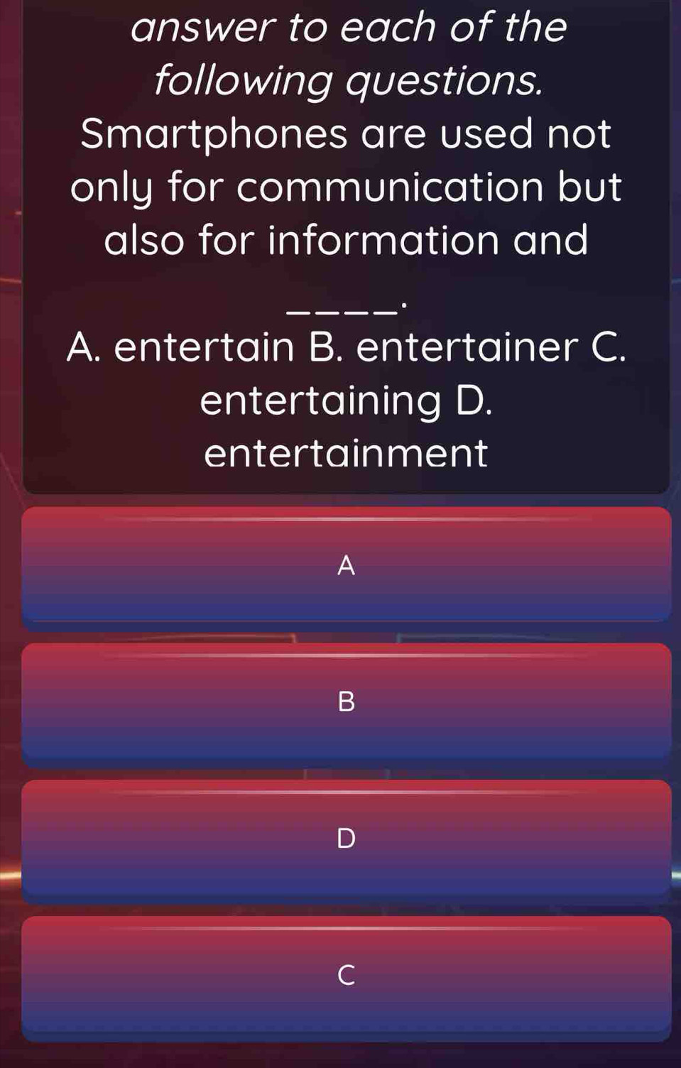 answer to each of the
following questions.
Smartphones are used not
only for communication but
also for information and
_.
A. entertain B. entertainer C.
entertaining D.
entertainment
A