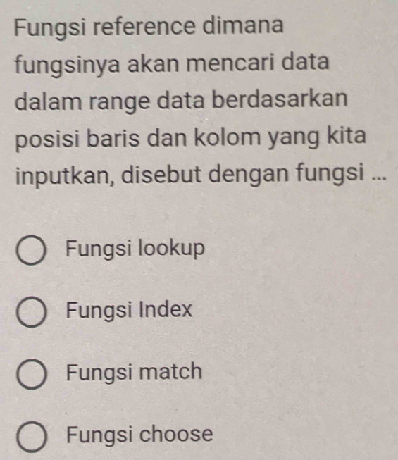 Fungsi reference dimana
fungsinya akan mencari data
dalam range data berdasarkan
posisi baris dan kolom yang kita
inputkan, disebut dengan fungsi ...
Fungsi lookup
Fungsi Index
Fungsi match
Fungsi choose